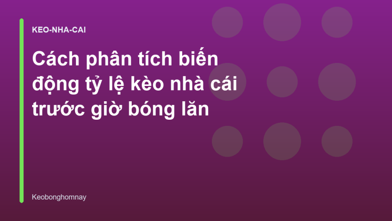 Cách phân tích biến động tỷ lệ kèo nhà cái trước giờ bóng lăn