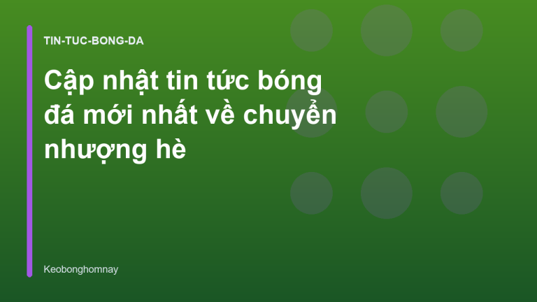 Cập nhật tin tức bóng đá mới nhất về chuyển nhượng hè