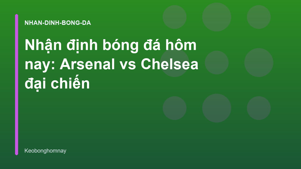 Nhận định bóng đá hôm nay: Arsenal vs Chelsea đại chiến